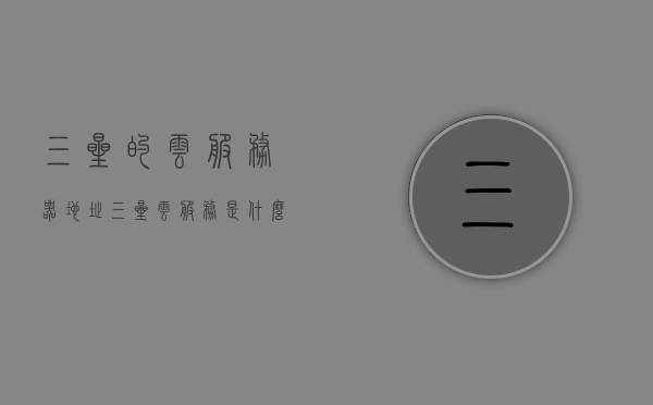 三星的云服务器地址（三星云服务是什么意思），三星云服务的地址及解析，什么是三星云服务？，三星云服务解析，定义、地址及功能介绍，三星云服务详解，定义、地址、功能及解析，三星云服务详解，定义、地址、功能及全面解析，三星云服务全面解析，定义、地址、功能及深度解析 第1张