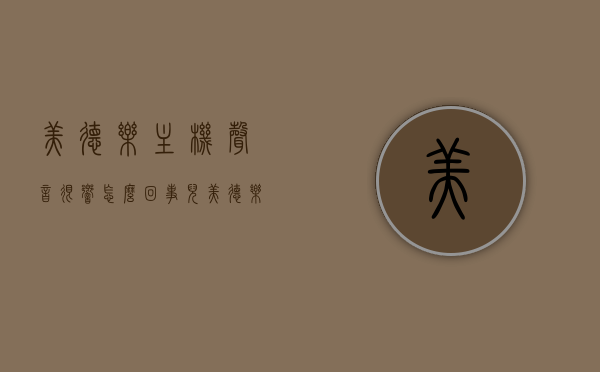 美德乐主机声音很响怎么回事儿（美德乐的主机保修几年），美德乐主机声音异常原因解析及保修期限揭秘，美德乐主机声音异常原因解析与保修期限揭秘，主机声音很响怎么办？，美德乐主机声音异常原因解析及保修期限揭秘，声音很响怎么办？，美德乐主机声音异常原因解析及保修期限揭秘，解决声音过响问题的方法探讨。，美德乐主机声音异常原因解析与保修期限揭秘，解决声音过响问题的方法探讨，美德乐主机声音异常原因解析与保修期限揭秘，解决声音过响问题的方法探讨