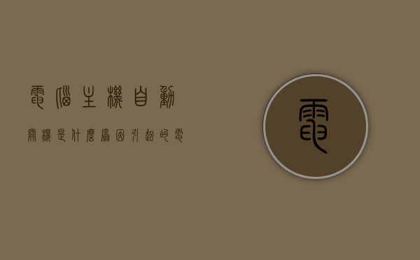 电脑主机自动关机是什么原因引起的（电脑主机自动关闭是为什么），电脑主机自动关机的原因解析，为何电脑会自行关闭？，电脑主机自动关机原因解析，为何电脑会自行关闭？，电脑主机自动关机原因解析，多种因素导致电脑自行关闭的真相探讨
