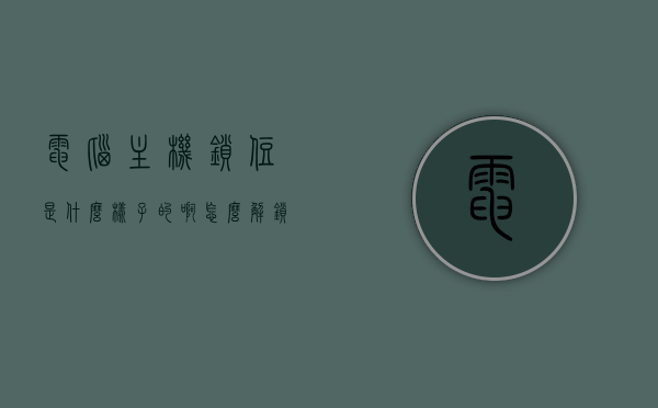 电脑主机锁住是什么样子的啊怎么解锁（电脑主机锁屏后如何解），电脑主机锁屏锁定与解锁方法指南