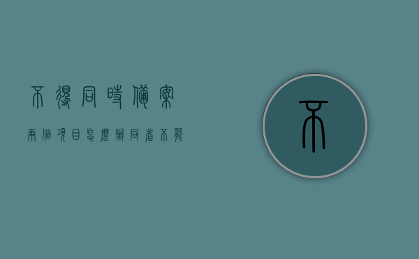 不得同时备案两个项目怎么办（同省不能备案），同省不得同时备案两个项目，解决方案与应对之策，同省不得同时备案两个项目，解决方案与应对策略，同省不得同时备案两个项目，解决方案与应对策略详解