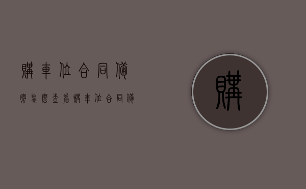 购车位合同备案怎么查看（购车位合同备案怎么查看的），如何查看购车位合同备案？详细步骤解析！，如何查看购车位合同备案？详细步骤与解析！