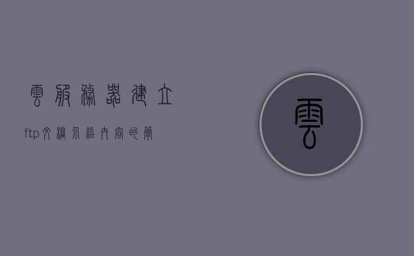 云服务器建立ftp文档介绍内容（云服务器配置ftp），云服务器配置FTP文档介绍，搭建FTP服务在云服务器上的步骤与指南，云服务器配置FTP服务，搭建指南与步骤介绍，云服务器配置FTP服务搭建步骤与指南介绍 第1张
