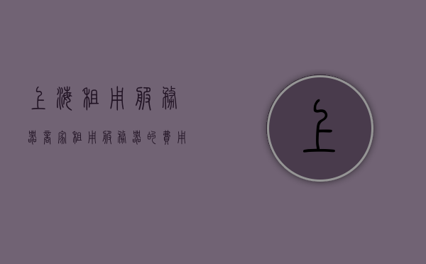 上海租用服务器商家（租用服务器的费用一月多少），上海服务器租用费用详解，商家报价及每月费用概览，上海服务器租用费用详解，商家报价及每月费用概览，上海服务器租用费用全解析，商家报价与每月费用概览