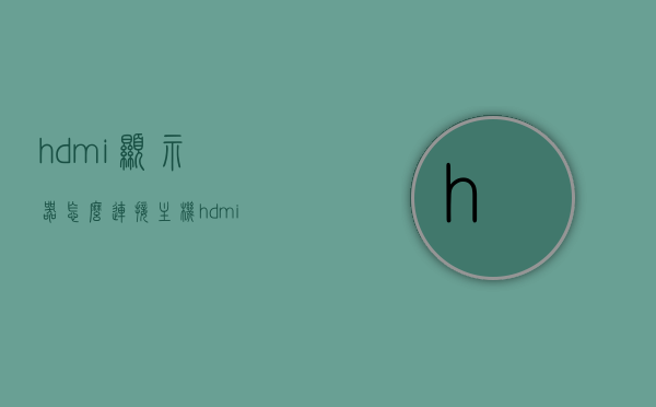 hdmi显示器怎么连接主机（hdmi接口显示器怎么连接电脑），HDMI显示器与电脑的连接方法指南，从主机到HDMI接口显示器的步骤解析，HDMI显示器与电脑连接全解析，连接步骤从主机到HDMI接口显示器指南，HDMI显示器与电脑的连接全解析，从主机到HDMI接口显示器的步骤指南