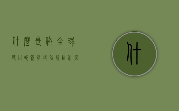 什么是供全球使用的顶级域名资源（什么是供全球使用的顶级域名资源网站），全球顶级域名资源解析，什么是供全球使用的顶级域名及其网站资源？