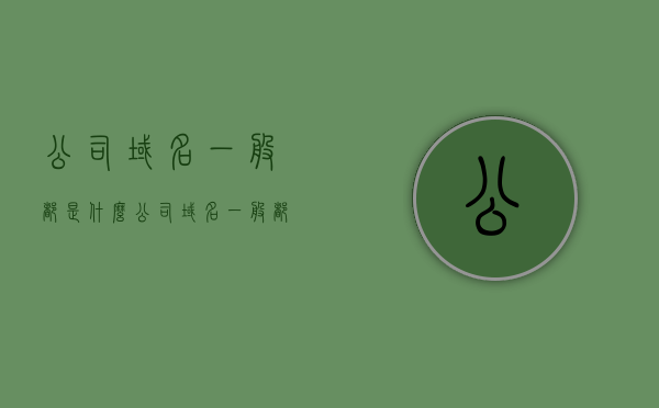 公司域名一般都是什么（公司域名一般都是什么字母），公司域名命名解析，常见字母组合与命名规则，公司域名命名解析，常见字母组合与规则探讨，公司域名命名解析，字母组合与规则探讨指南，公司域名命名解析指南，字母组合与规则深入探讨，公司域名命名解析大全，字母组合与规则深入探讨指南，公司域名命名解析大全，字母组合与规则深入探讨指南，公司域名命名解析指南，字母组合与规则深入探讨