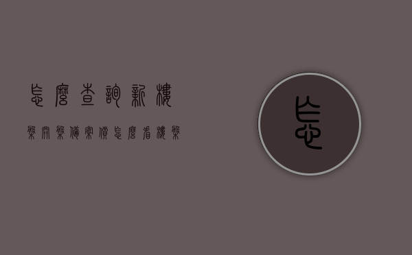 怎么查询新楼盘开盘备案价（怎么看楼盘备案价），如何查询新楼盘开盘备案价？全面了解楼盘备案价攻略，全面了解新楼盘开盘备案价攻略，查询方法与步骤解析，全面解析，新楼盘开盘备案价查询方法与步骤攻略，楼盘备案价深度了解，新楼盘开盘备案价查询攻略，全面解析查询方法与步骤，深度了解楼盘备案价，全面解析，如何查询新楼盘开盘备案价攻略与步骤，深入了解楼盘备案价查询方法