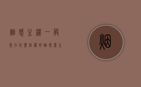 烟感主机一般装在什么位置好（烟感器主机怎么样的），烟感主机最佳安装位置及烟感器主机介绍，烟感主机最佳安装位置详解，烟感器主机介绍及其安装要点，烟感主机安装详解，最佳位置选择与安装要点介绍