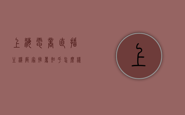 上海电商直播主机厂家推荐知乎怎么样（上海做直播），上海电商直播主机厂家推荐及知乎评价概览，直播业务实力解析