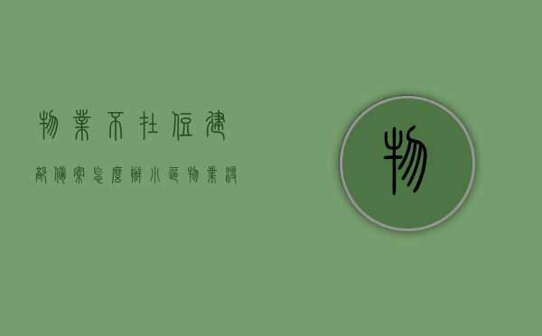 物业不在住建部备案怎么办（小区物业没有在住建局备案），物业未备案处理指南，小区物业未向住建部报备如何应对？，物业未备案处理指南，如何应对小区物业未向住建部报备的问题？，物业未备案应对指南，小区物业如何应对未向住建部报备的问题？，物业未备案应对指南，小区物业如何应对未向住建部报备的问题？全面解析处理流程与应对策略，物业未备案应对指南，全面解析处理流程与应对策略，解决小区物业未向住建部报备的问题，全面解析，小区物业未向住建部备案的处理流程与应对策略，物业应对指南助你解决难题！
