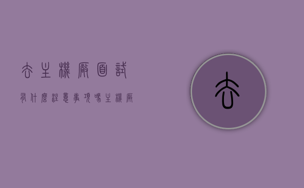 去主机厂面试有什么注意事项吗（主机厂工作怎么样），面试主机厂的注意事项与工作环境解析，面试主机厂的注意事项与工作环境深度解析，你的求职指南，求职指南，主机厂的面试注意事项与工作环境深度解析及求职建议，主机厂的面试攻略与工作环境深度解析，求职指南与建议，主机厂的面试攻略与工作环境深度解析，求职指南与建议