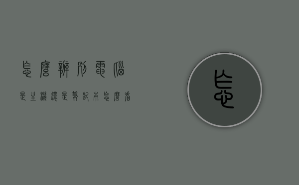 怎么辨别电脑是主机还是笔记本（怎么看是笔记本还是台式），如何区分电脑是主机还是笔记本？台式与笔记本的辨别方法，台式与笔记本的辨别方法，如何区分电脑是主机还是笔记本？全面解析攻略！
