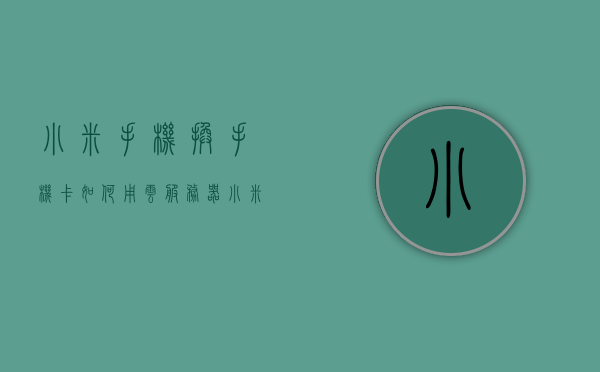 小米手机换手机卡如何用云服务器（小米云服务换机后以前手机的信息），小米手机换卡指南，如何利用云服务器保留原手机信息？，小米手机换卡指南，如何利用云服务器保留原手机信息并顺利换机？