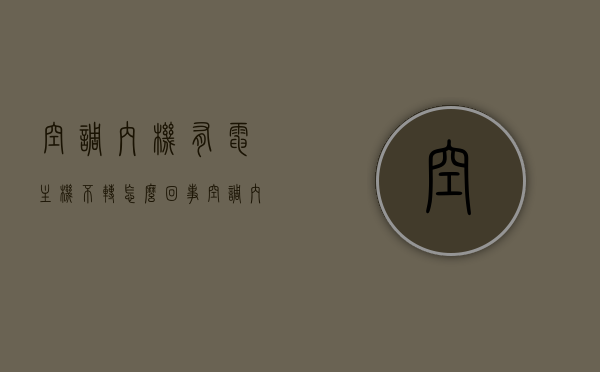 空调内机有电主机不转怎么回事（空调内机有电主机不转怎么回事视频），空调内机有电主机不转的原因及解决方法（含视频教程），空调内机运转障碍解析，原因、解决方法及视频教程（内含主机不转问题详解），空调内机运转障碍解析，主机不转的原因、解决方法与视频教程全攻略，空调内机运转障碍解析，主机不转的原因、解决方法与视频教程全攻略