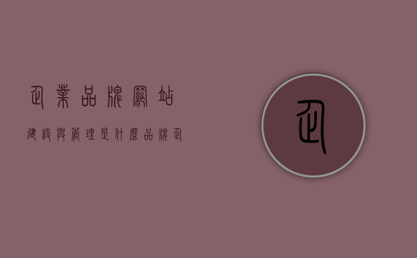 企业品牌网站建设与管理是什么（品牌企业网站设计），企业品牌网站建设与管理，打造卓越品牌网站的设计与管理体系，企业品牌网站建设与管理，构建卓越品牌网站的设计与管理体系之道，企业品牌网站建设与管理，卓越品牌网站的设计与管理体系的构建之道