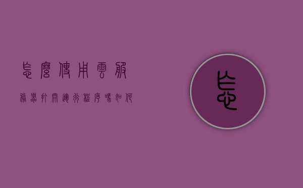 怎么使用云服务器打开运行程序吗（如何用云服务器），如何使用云服务器打开运行程序？云服务操作指南，云服务器操作指南，如何打开并运行程序？云服务使用教程