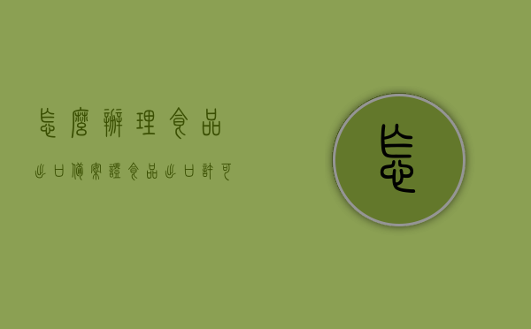 怎么办理食品出口备案证（食品出口许可证办理），如何办理食品出口备案证及许可证，详细步骤解析，详细步骤解析，如何办理食品出口备案证及许可证全攻略，全攻略解析，食品出口备案证及许可证的办理流程与细节指南，食品出口备案证及许可证办理全攻略，详细步骤与细节指南，食品出口备案证及许可证办理全攻略，详细步骤与细节指南 第1张