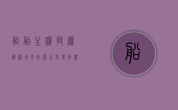 船舶主机持续服务功率计算公式是什么（船舶主机功率和油耗怎么计算），船舶主机持续服务功率计算详解，公式与油耗计算指南