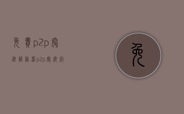 免费p2p穿透服务器（p2p穿透版），免费P2P穿透服务器使用指南