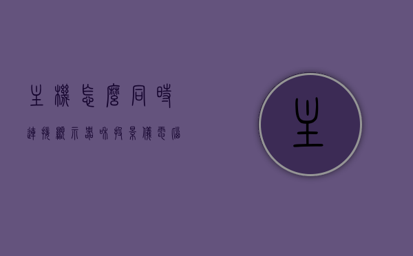 主机怎么同时连接显示器和投影仪（电脑主机怎么连接投影仪和显示器），电脑主机如何同时连接显示器和投影仪，操作指南