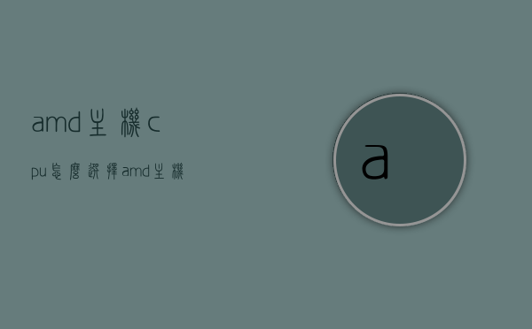 amd主机cpu怎么选择（amd主机配置推荐），AMD主机CPU选择指南及配置推荐，AMD主机CPU选择指南，如何挑选适合的AMD主机配置及推荐，AMD主机CPU选择指南，如何挑选适合的AMD主机配置及推荐，AMD主机CPU挑选指南，配置推荐与选择攻略，AMD主机CPU选择指南，如何挑选最佳配置及推荐攻略，AMD主机CPU选择指南，如何挑选最佳配置及推荐攻略，AMD主机CPU挑选指南，如何选择最佳配置及推荐攻略，AMD主机CPU挑选指南，如何选择最佳配置及推荐攻略