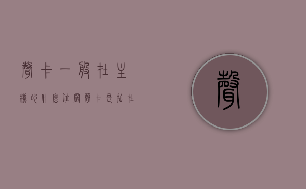 声卡一般在主机的什么位置（声卡是插在电脑主机哪里），电脑声卡的位置，详解声卡安装在电脑主机的哪里？