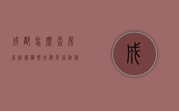 成都怎么查房屋租赁备案（成都房屋租赁登记备案凭证查询），成都房屋租赁备案查询指南，如何查看租赁登记备案凭证？