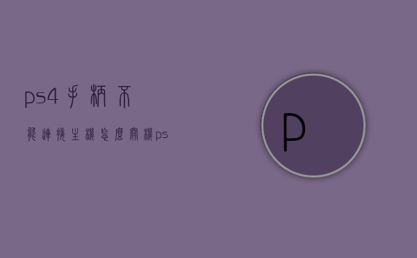 ps4手柄不能连接主机怎么关机（ps4手柄怎么突然连不上主机了），PS4手柄无法连接主机时的关机方法及其连接问题解析，PS4手柄无法连接主机时的关机方法与连接问题解析