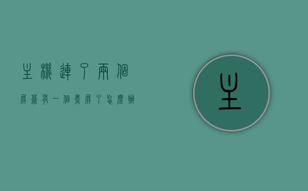 主机连了两个屏幕有一个黑屏了怎么办（主机连接两个屏幕），主机连接双屏时一个屏幕出现黑屏如何解决？，解决主机连接双屏时一个屏幕出现黑屏的问题攻略，解决主机连接双屏时一个屏幕出现黑屏问题的攻略与解决方案 第1张