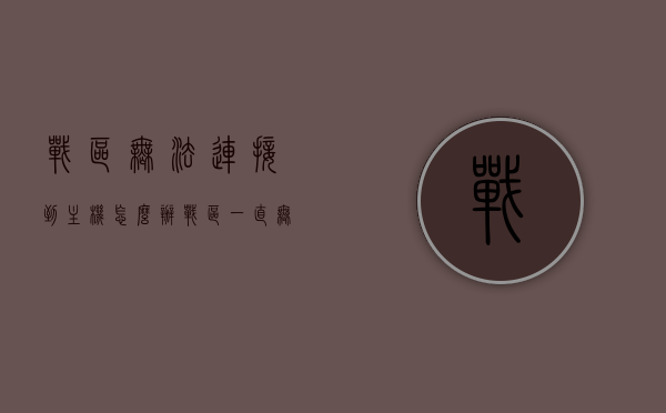 战区无法连接到主机怎么办（战区一直无法连接），战区无法连接主机解决方案（连接问题修复指南），战区无法连接主机问题解决方案，连接失败修复指南，战区无法连接主机问题解决方案，连接失败修复指南与解决方案指南