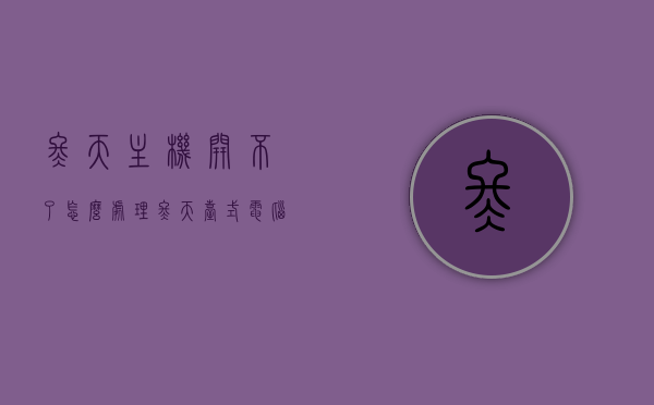 冬天主机开不了怎么处理（冬天台式电脑开不了机怎么办），冬季电脑主机无法启动的解决方法与注意事项，冬季电脑主机无法启动的解决方法与注意事项，处理冬天台式电脑开不了机问题指南，冬季电脑主机无法启动的解决指南与处理注意事项，冬季电脑主机无法启动的解决指南与处理注意事项全攻略，冬季电脑主机无法启动的解决指南与注意事项全攻略（处理冬天电脑开机问题），冬季电脑主机无法启动的解决指南与处理注意事项全攻略，解决冬天电脑开机问题的实用指南