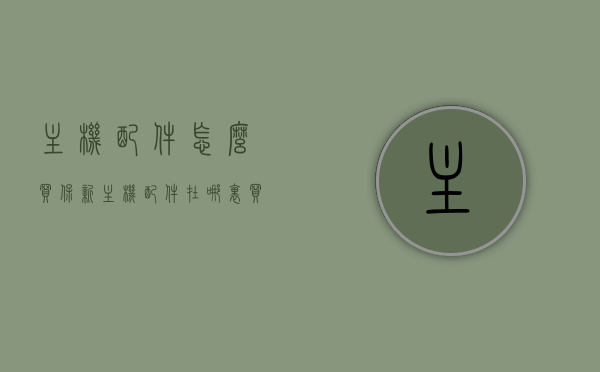 主机配件怎么买保新（主机配件在哪里买比较好），如何选购主机配件并保障其全新品质？购买地点的选择建议。，如何选购主机配件并保障全新品质？购买地点选择与保障建议。，如何选购主机配件并保障全新品质？购买地点的选择与保障措施详解。，如何选购主机配件并保障全新品质？全攻略，购买地点选择与保障措施详解。，如何选购主机配件并保障全新品质？全攻略，购买地点选择与保障措施详解。，全攻略，如何选购主机配件并保障全新品质？购买地点选择与保障措施详解