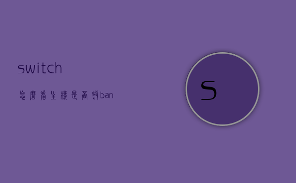 switch怎么看主机是否被ban（switch如何看有没有被ban），Switch主机是否被Ban的查询方法