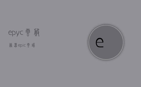 epyc云服务器（epic云端），Epyc云服务器，探索Epic云端之旅