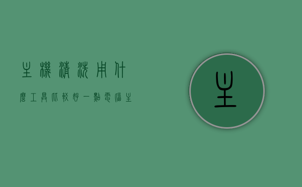 主机清洗用什么工具比较好一点（电脑主机清洗一次多少钱），电脑主机清洗工具推荐及价格解析