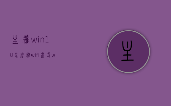 主机win10怎么连wifi（台式win10怎么连wifi），Win10台式电脑如何连接WiFi？详细步骤教程，Win10台式电脑连接WiFi的详细步骤教程，如何连接主机win10至无线网络？