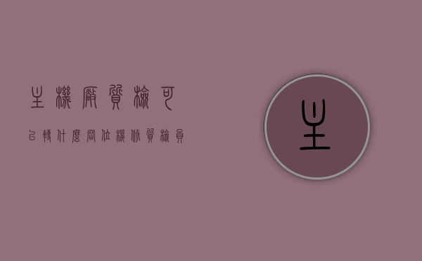 主机厂质检可以转什么岗位（机修质检员），主机厂质检员转型，机修质检员的发展方向与岗位转换之道