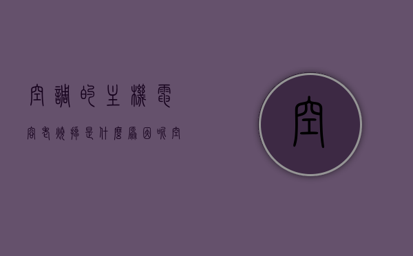 空调的主机电容老烧掉是什么原因呢（空调机电容坏了会出现哪些故障），空调主机电容频繁损坏原因及故障表现解析，空调主机电容频繁损坏原因与故障表现解析，电容损坏导致的空调故障探讨，空调主机电容频繁损坏原因及故障表现解析，电容损坏导致的空调故障探讨，空调主机电容频繁损坏原因及故障表现深度解析，故障探讨与解析，空调主机电容频繁损坏原因及故障深度解析与探讨，故障表现与解析指南，空调主机电容频繁损坏原因及故障深度解析与探讨，表现、原因及解析指南，空调主机电容频繁损坏原因深度解析及故障表现指南