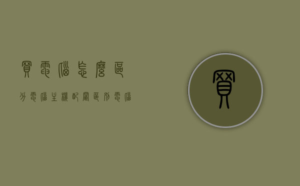 买电脑怎么区分电脑主机配置区别（电脑配置怎么区别好坏），如何区分电脑主机配置优劣，购买电脑的必备知识，如何区分电脑主机配置优劣，购买电脑的必备知识指南，如何区分电脑主机配置优劣，购买电脑的必备知识指南，如何区分电脑主机配置优劣，购买电脑的必备知识指南，电脑主机配置区分指南，购买电脑的必备知识，如何辨别配置优劣