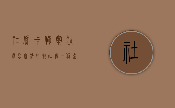 社保卡备案清单怎么清除啊（社保卡备案怎么备案?），社保卡备案清单清除及备案流程详解，操作指南与注意事项，社保卡备案清单清除及备案操作指南，流程详解与注意事项，社保卡备案清单清除及备案操作详解，流程指南与注意事项，社保卡备案清单清除及备案操作详解，流程、指南与注意事项