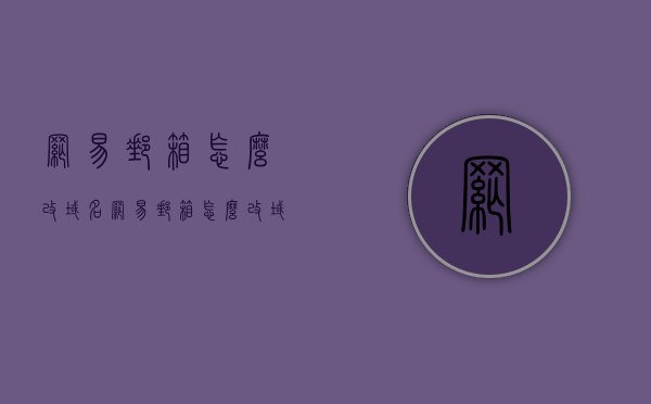 网易邮箱怎么改域名（网易邮箱怎么改域名登录），网易邮箱如何更改域名登录及设置指南，网易邮箱域名登录更改指南，如何修改域名及设置教程，网易邮箱域名登录更改及设置教程，详细指南修改域名与登录设置