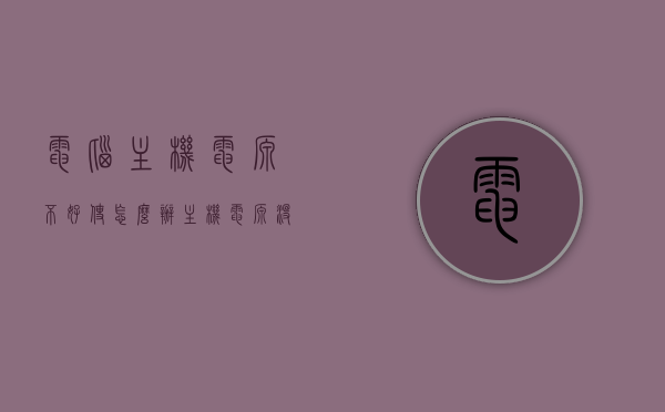电脑主机电源不好使怎么办（主机电源没有反应是怎么回事），电脑主机电源故障解析，如何应对电源无反应问题？，电脑主机电源故障解析，电源无反应怎么办及应对方法