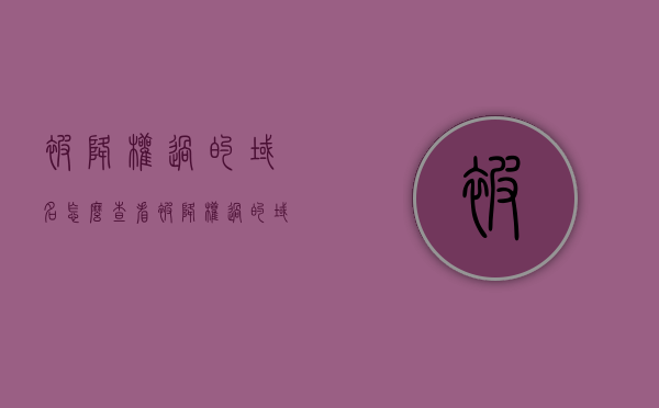 被降权过的域名怎么查看（被降权过的域名怎么查看记录），如何查看被降权的域名及其记录？
