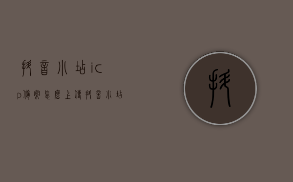抖音小店icp备案怎么上传（抖音小店怎么上传资质），抖音小店ICP备案及资质上传指南，抖音小店ICP备案及资质上传指南，详细步骤解析，抖音小店ICP备案及资质上传详解指南，步骤解析与操作指引