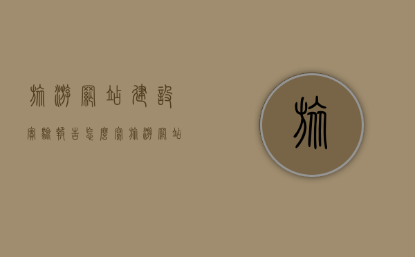 旅游网站建设实验报告怎么写（旅游网站建设实验报告怎么写的），旅游网站建设实验报告撰写指南，步骤与要点全解析，旅游网站建设实验报告撰写指南，步骤、要点与全解析攻略，旅游网站建设实验报告撰写指南，步骤、要点与攻略全解析，旅游网站建设实验报告撰写指南，步骤、要点与攻略全面解析，旅游网站建设实验报告撰写指南，步骤、要点与攻略全面解析