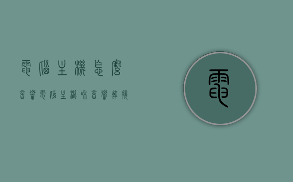 电脑主机怎么音响（电脑主机和音响连接设置），电脑主机与音响的连接设置教程，电脑主机与音响的连接设置教程，电脑主机如何与音响连接及设置详解 第1张