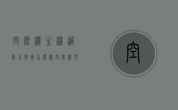 空压机主机过载不停会怎么样（空压机电机过载报警怎么处理），空压机主机过载及处理方法，过载不停的影响与应对措施