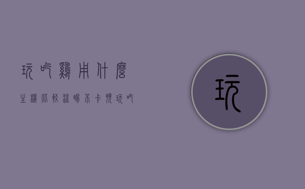 玩吃鸡用什么主机比较流畅不卡顿（玩吃鸡用什么主机最好），玩绝地求生最流畅的主机选择，避免卡顿困扰，玩绝地求生最流畅主机推荐，避免卡顿困扰的最佳选择