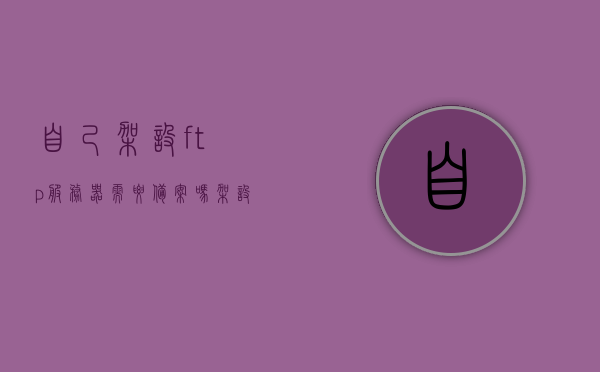 自己架设ftp服务器需要备案吗（架设ftp服务器软件），自建FTP服务器是否需要备案及软件选择指南